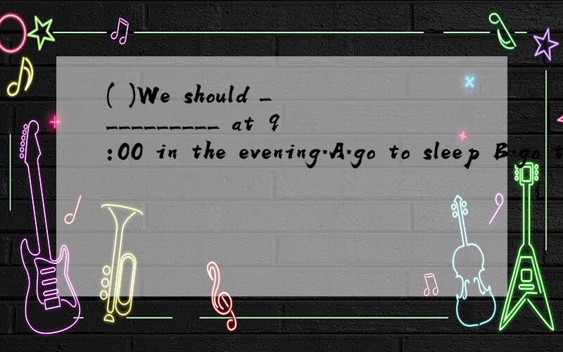 ( )We should __________ at 9:00 in the evening.A.go to sleep B.go to a sleep C.go to the sleepD.go sleep