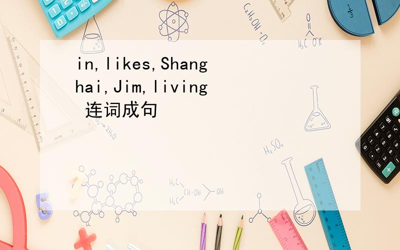 in,likes,Shanghai,Jim,living 连词成句