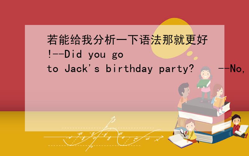 若能给我分析一下语法那就更好!--Did you go to Jack's birthday party?    --No,I___.  A.am not invited  B.wasn't invited C.haven't invited D.didn't inviteThe book Business@the Speed of Thought____in 1999.  A.writes  B.is wr