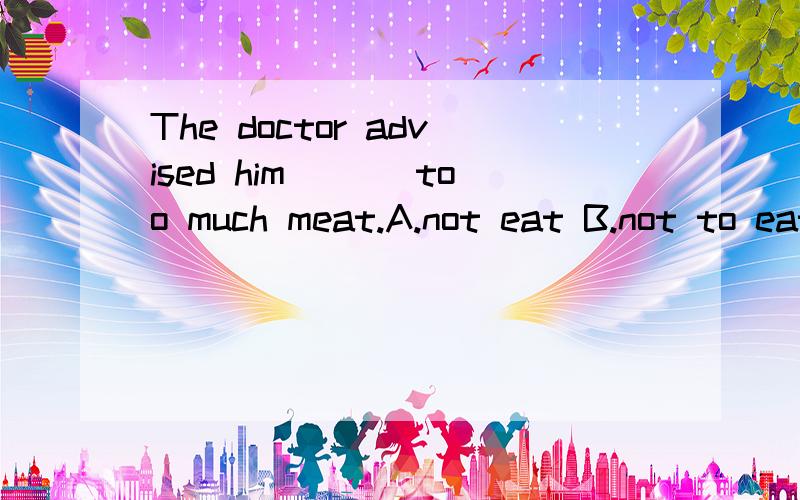 The doctor advised him ___too much meat.A.not eat B.not to eat C.don't eat D.doesn't eat选哪个?为什么?
