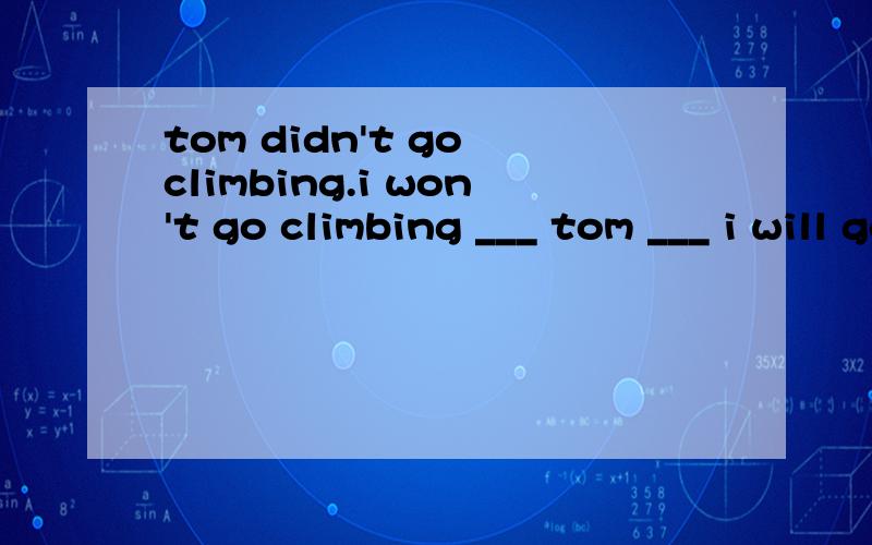 tom didn't go climbing.i won't go climbing ___ tom ___ i will go climbing