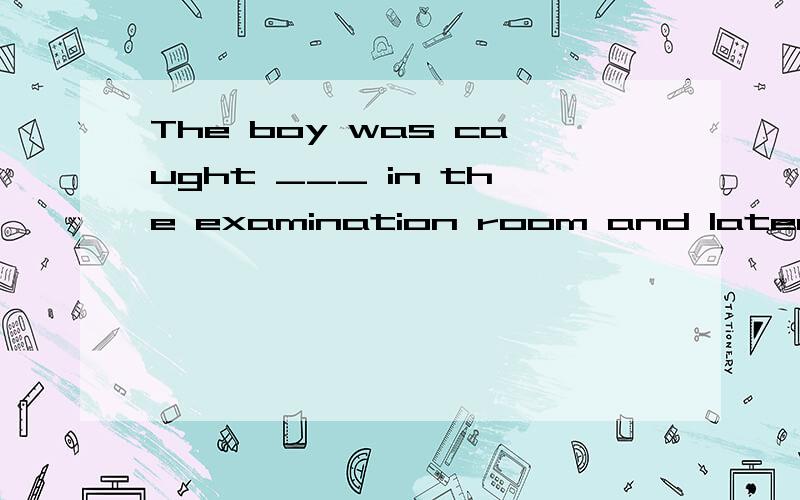 The boy was caught ___ in the examination room and later was punished for that.A cheated B cheating C to cheat D being cheated   求解析