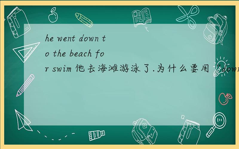he went down to the beach for swim 他去海滩游泳了.为什么要用“down
