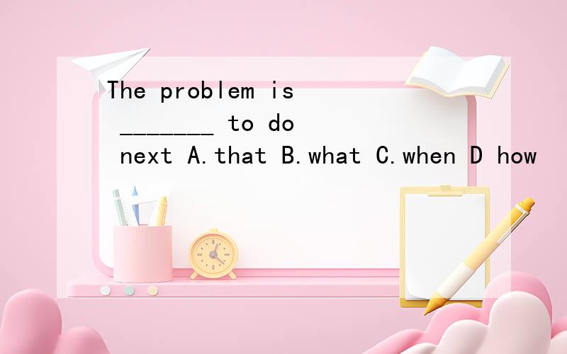 The problem is _______ to do next A.that B.what C.when D how