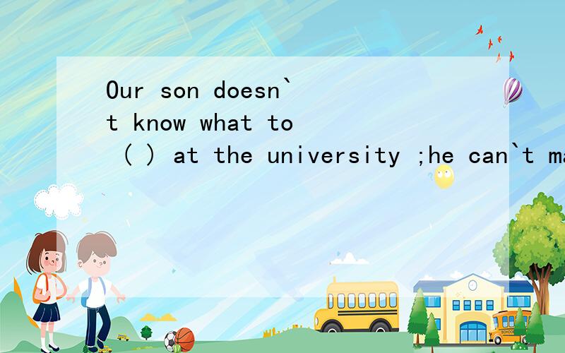 Our son doesn`t know what to ( ) at the university ;he can`t make up his mind about his futhre.A take in B take up C take over D take after