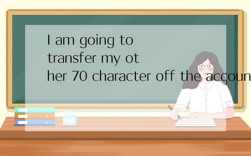 I am going to transfer my other 70 character off the account before you continue70 表示 等级70