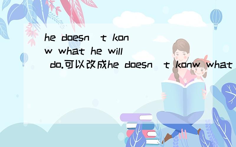 he doesn`t konw what he will do.可以改成he doesn`t konw what ___ ＿＿横线上填上什么?