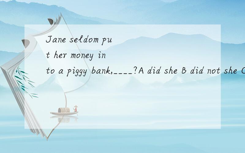 Jane seldom put her money into a piggy bank,____?A did she B did not she Cdoes sheD does not she写理由