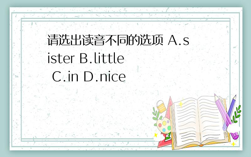 请选出读音不同的选项 A.sister B.little C.in D.nice