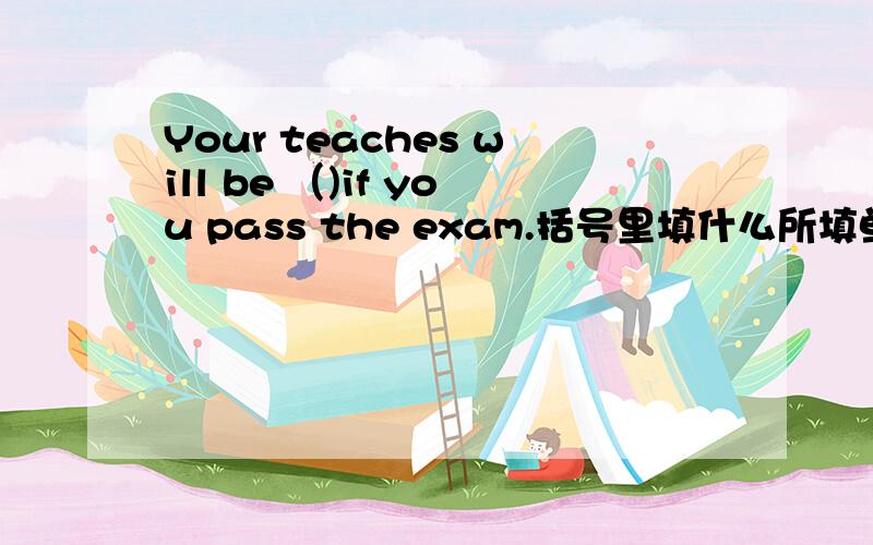Your teaches will be （)if you pass the exam.括号里填什么所填单词开头的字母是“p ”