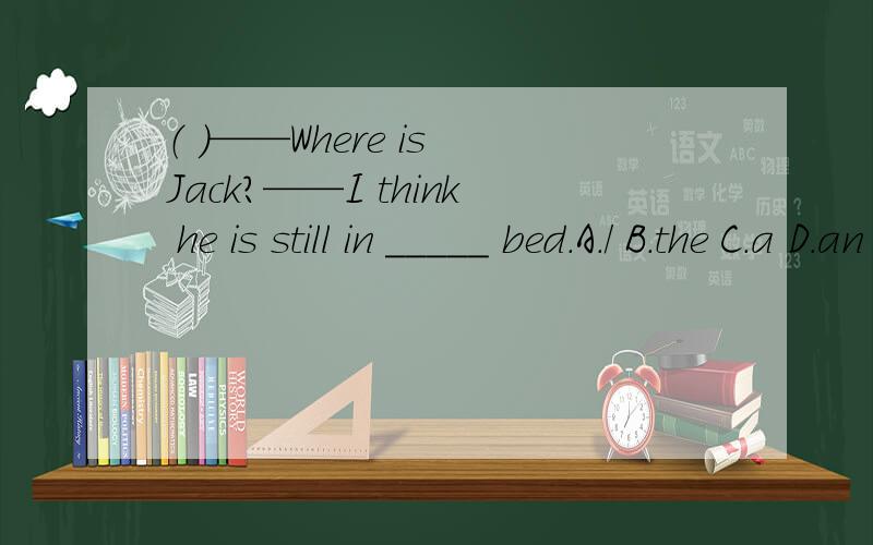 （ ）——Where is Jack?——I think he is still in _____ bed.A./ B.the C.a D.an