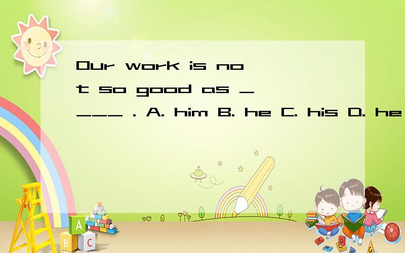 Our work is not so good as ____ . A. him B. he C. his D. he's
