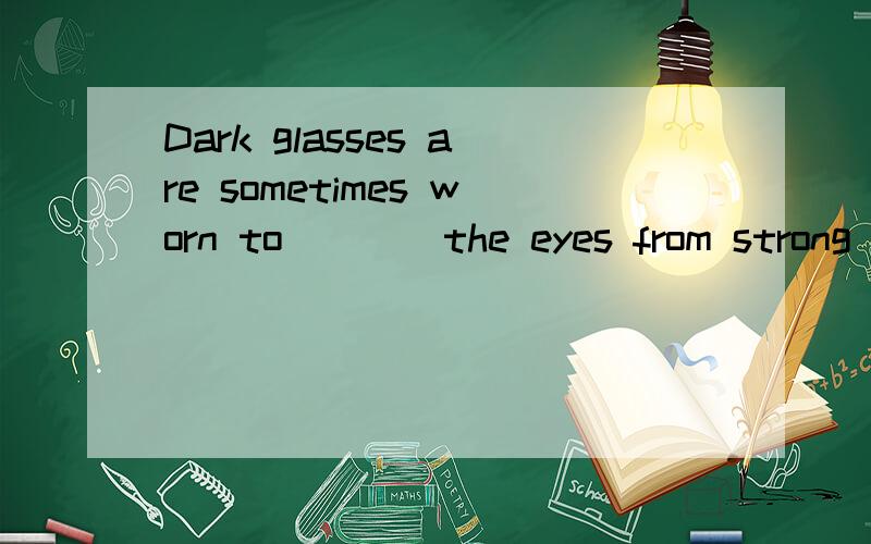 Dark glasses are sometimes worn to____the eyes from strong sunlight关于用prevent和protect这个题中应该用哪个?这两个有什么区别?