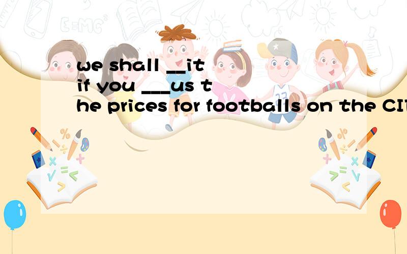 we shall __it if you ___us the prices for footballs on the CIF franch basisA be glad,make quotationB be pleased ,have quotationC appreciate ,quoteD be appreciated ,quote