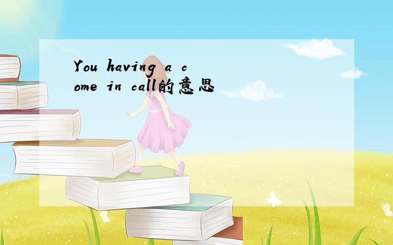 You having a come in call的意思