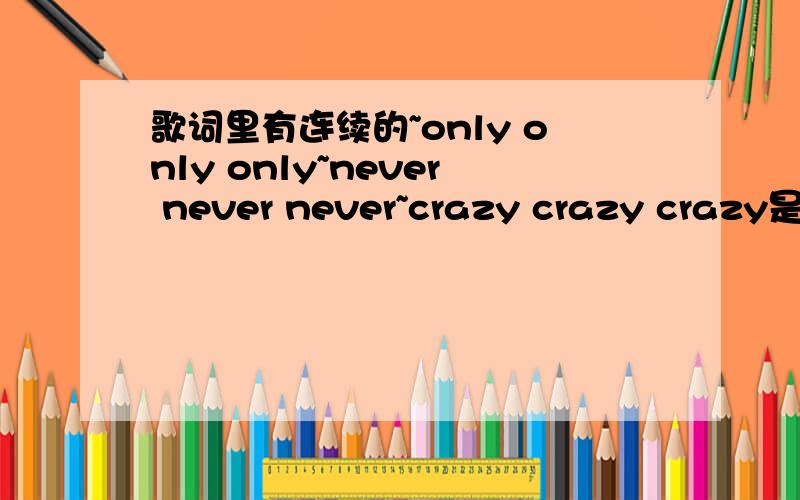 歌词里有连续的~only only only~never never never~crazy crazy crazy是什么歌啊 男声唱的,比较欢快的歌~