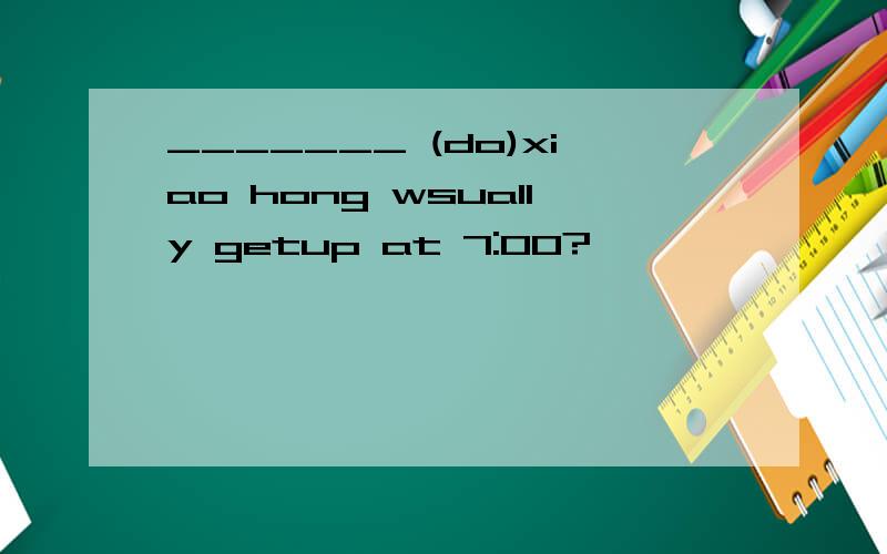 _______ (do)xiao hong wsually getup at 7:00?