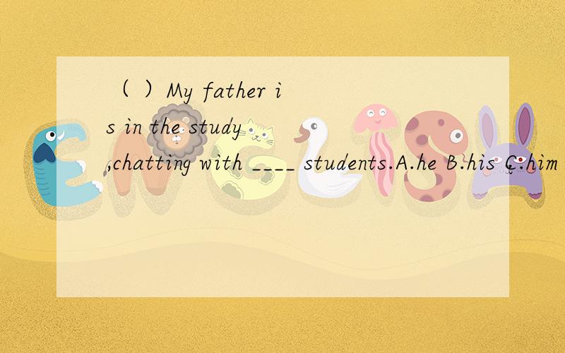 （ ）My father is in the study,chatting with ____ students.A.he B.his C.him D.himself要原因
