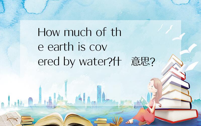 How much of the earth is covered by water?什麼意思?