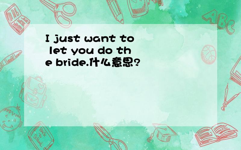 I just want to let you do the bride.什么意思?