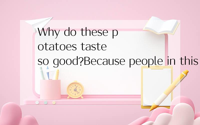 Why do these potatoes taste so good?Because people in this area are good at cooking看问题补充Why do these potatoes taste so good?Because people in this area are good at cooking potatoes .They can cook them in many-------.