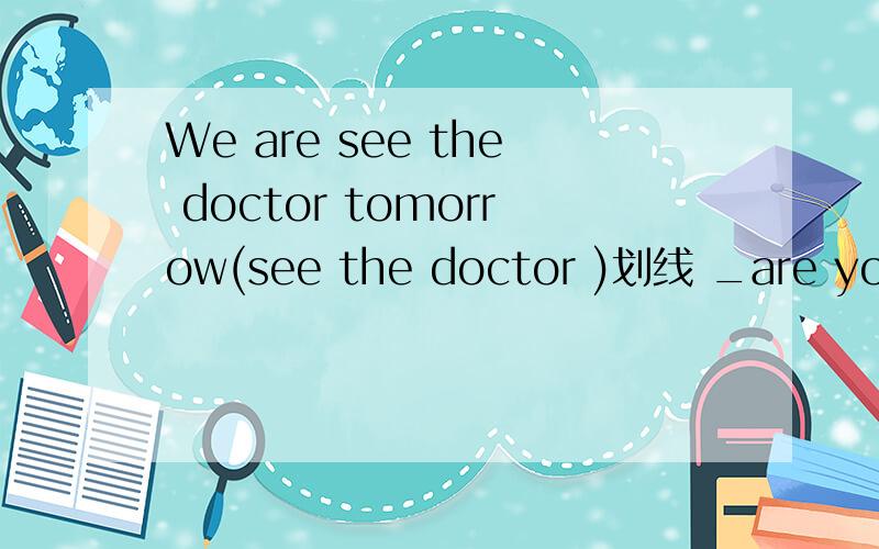 We are see the doctor tomorrow(see the doctor )划线 _are you going to see _ tomorrow