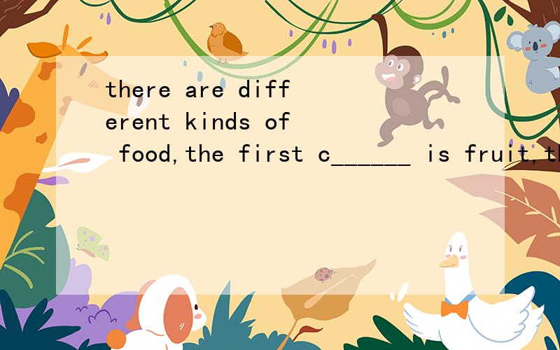 there are different kinds of food,the first c______ is fruit,the second is vegetables.