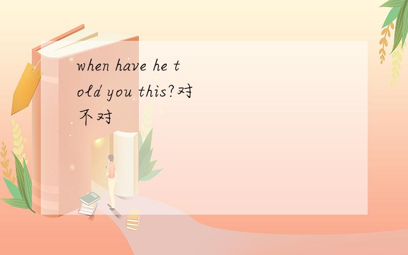 when have he told you this?对不对