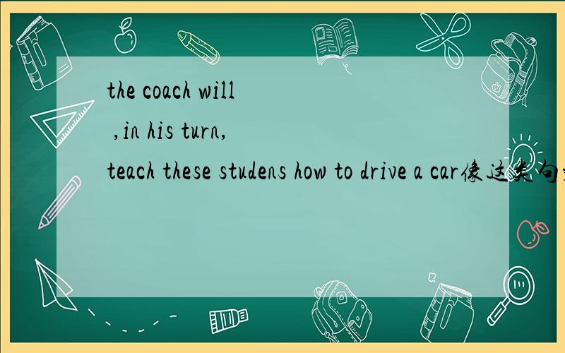 the coach will ,in his turn,teach these studens how to drive a car像这类句型 ……,in one's turn,…… 去掉逗号怎么改写