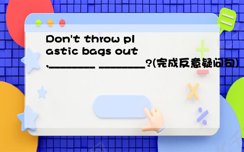 Don't throw plastic bags out,________ ________?(完成反意疑问句)