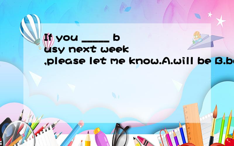 If you _____ busy next week ,please let me know.A.will be B.be C./ D.are