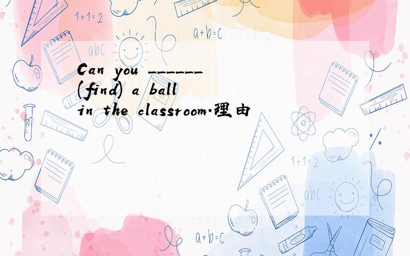 Can you ______(find) a ball in the classroom.理由