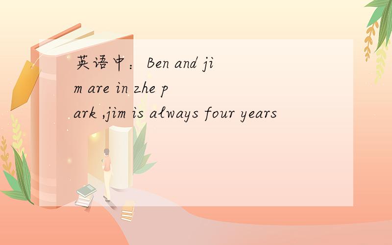 英语中：Ben and jim are in zhe park ,jim is always four years