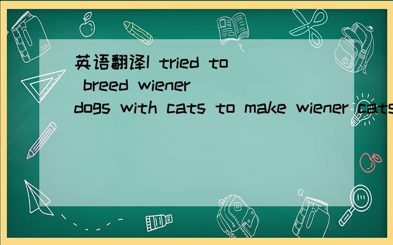 英语翻译I tried to breed wiener dogs with cats to make wiener cats.But you don't get long,skinny cats.