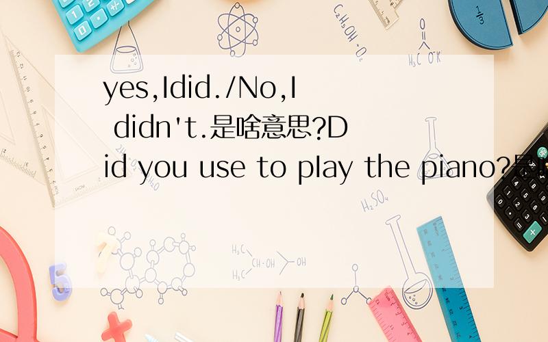 yes,Idid./No,I didn't.是啥意思?Did you use to pIay the piano?是啥意思?