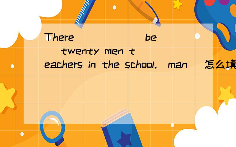 There _____(be) twenty men teachers in the school.(man) 怎么填