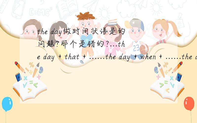 the day做时间状语是的问题?那个是错的?...the day + that + ......the day + when + ......the day + 不加 + ......the day + on which + ...