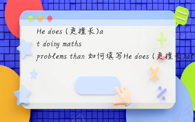 He does (更擅长)at doing maths problems than 如何填写He does (更擅长)at doing maths problems than 如何填写不是，答案是even better。我现在不明白此短评是be good at doing,但是前面为什么是do呢，而不是be的形