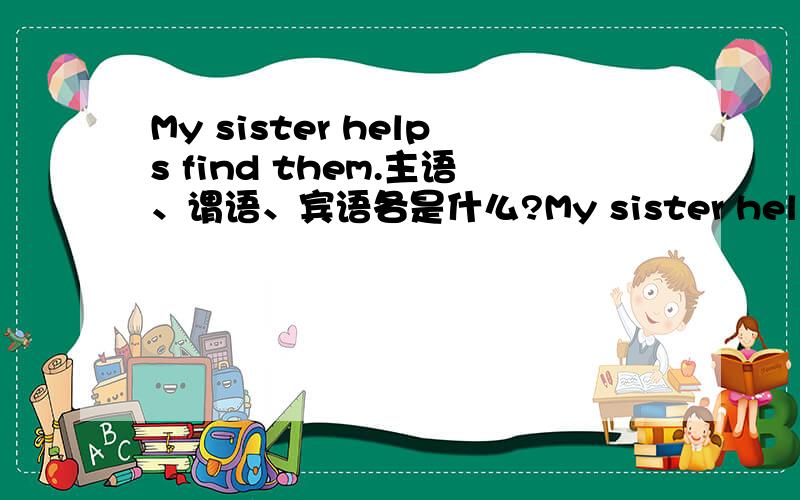 My sister helps find them.主语、谓语、宾语各是什么?My sister helps find them.这个句子中主语、谓语、宾语各是什么?