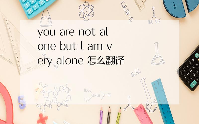 you are not alone but l am very alone 怎么翻译