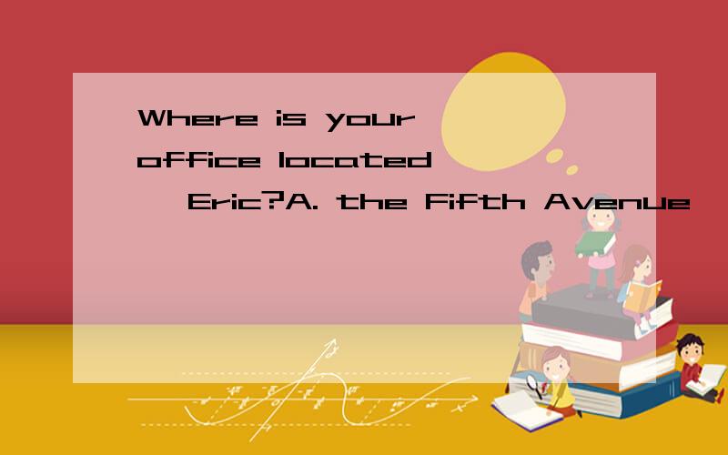 Where is your office located, Eric?A. the Fifth Avenue   B. the fifth avenue  C. the five avenue    D. Fifth Avenue答案为什么是C?