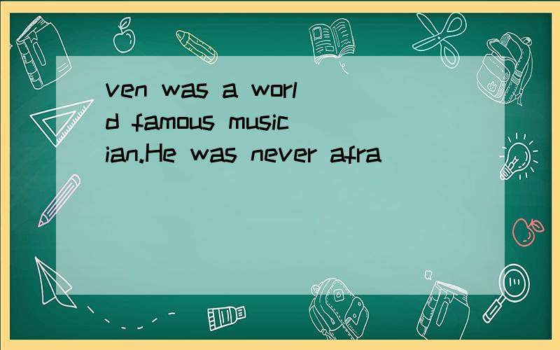 ven was a world famous musician.He was never afra