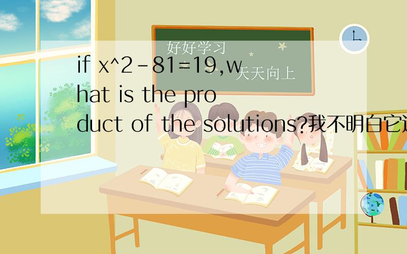 if x^2-81=19,what is the product of the solutions?我不明白它这里面说的积（product) 是什么.我知道x=-+10,老师说答案是-100.我觉得可能会是100,因为x^2=100.这道题到底怎么得出答案-100的?