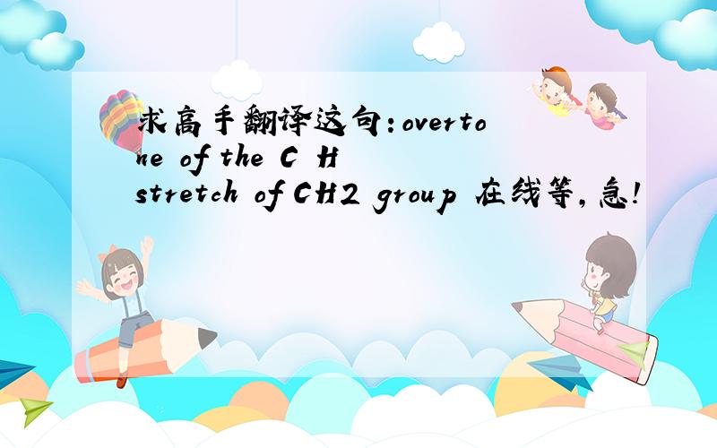 求高手翻译这句：overtone of the C–H stretch of CH2 group 在线等,急!