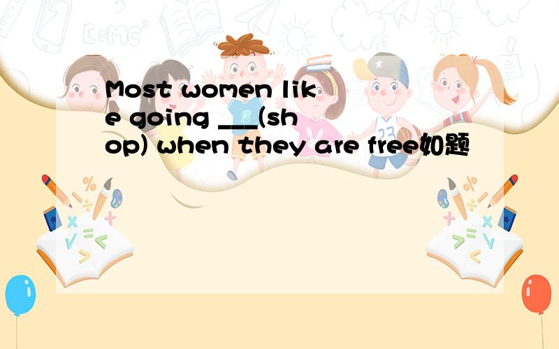 Most women like going ___(shop) when they are free如题