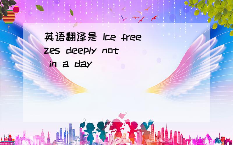 英语翻译是 Ice freezes deeply not in a day