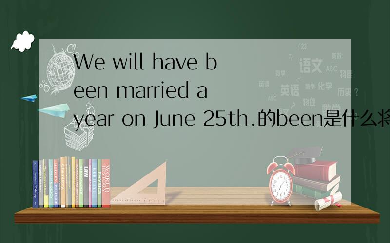 We will have been married a year on June 25th.的been是什么将来完成时是will have done的结构 been是干嘛的举个列子吧