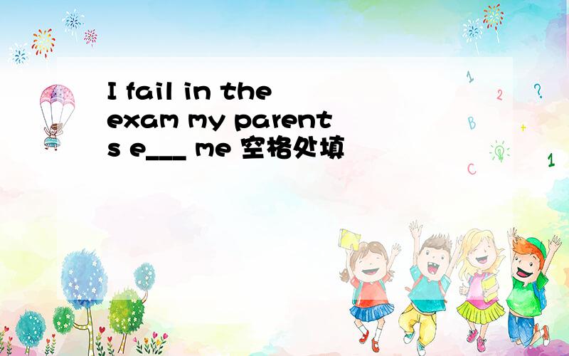 I fail in the exam my parents e___ me 空格处填