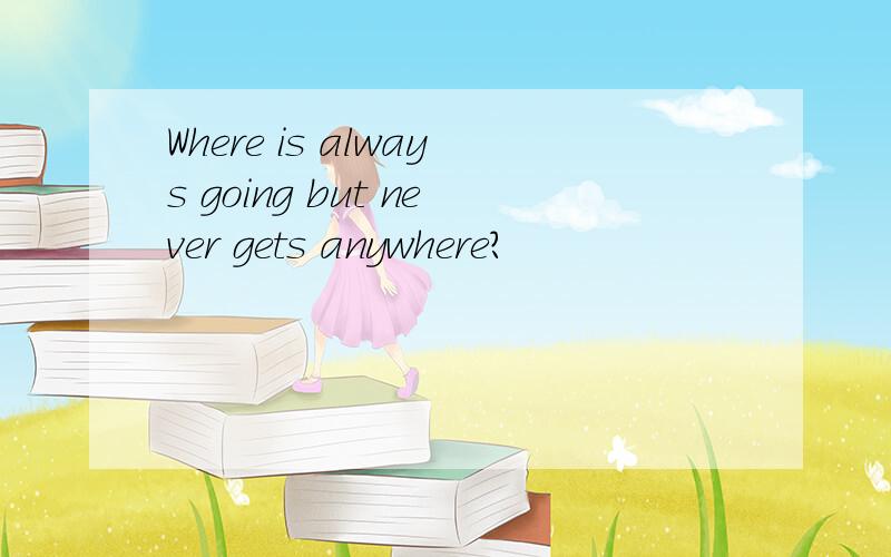 Where is always going but never gets anywhere?