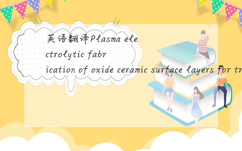 英语翻译Plasma electrolytic fabrication of oxide ceramic surface layers for tribotechnical purposes on aluminium alloys